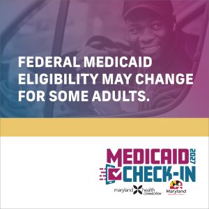 Federal Medicaid Eligibility may change for some adults. Medicaid Check-In 2027 with the Maryland Health Connection and the Maryland Department of Health